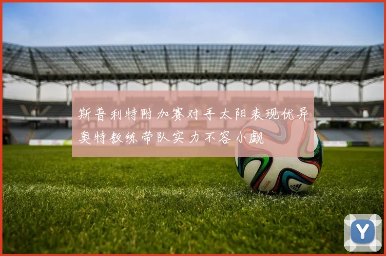 斯普利特附加赛对手太阳表现优异奥特教练带队实力不容小觑