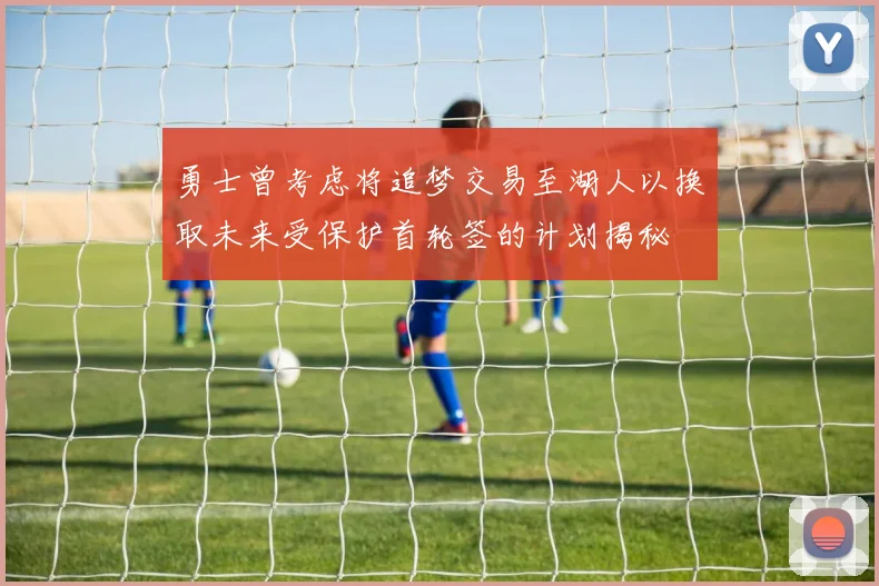 勇士曾考虑将追梦交易至湖人以换取未来受保护首轮签的计划揭秘
