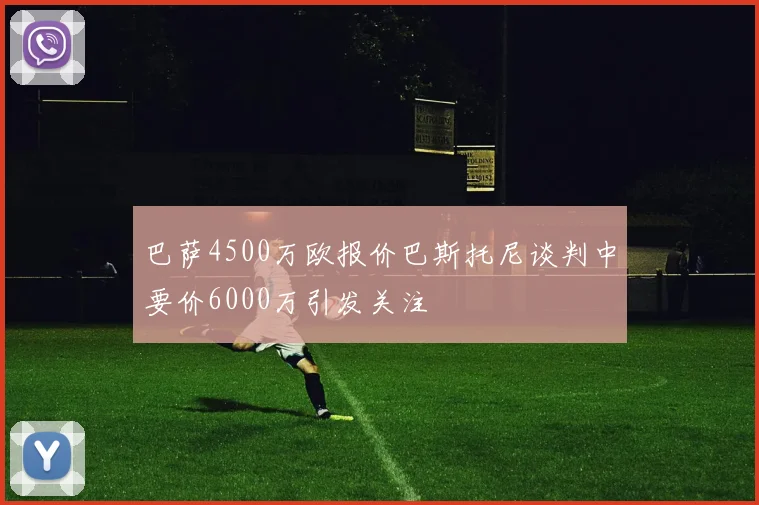 巴萨4500万欧报价巴斯托尼谈判中要价6000万引发关注