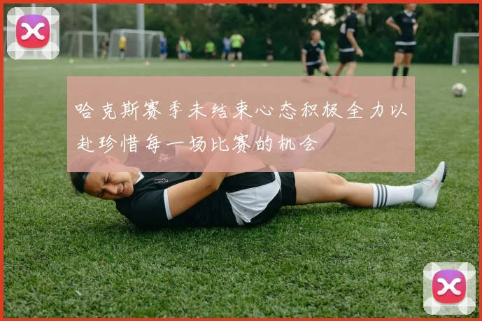 哈克斯赛季未结束心态积极全力以赴珍惜每一场比赛的机会