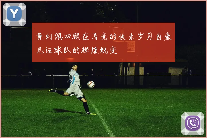 费利佩回顾在马竞的快乐岁月自豪见证球队的辉煌蜕变