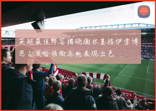 英超最佳阵容揭晓谢尔基格伊索博恩古莫哈领衔本轮表现出色