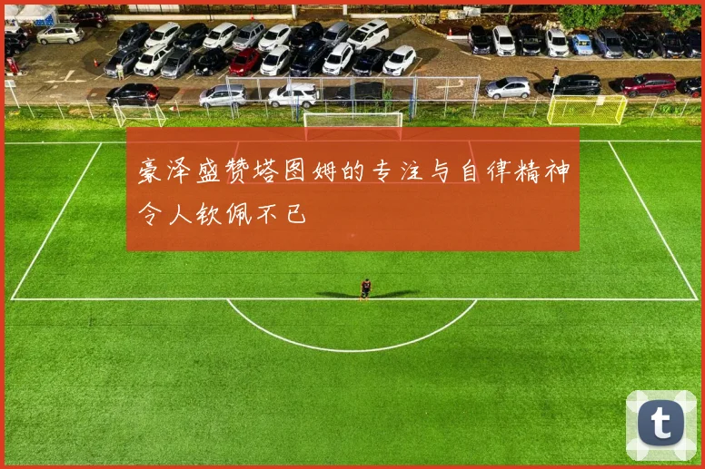 豪泽盛赞塔图姆的专注与自律精神令人钦佩不已