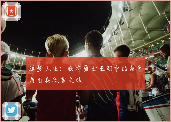 追梦人生：我在勇士王朝中的角色与自我欣赏之旅