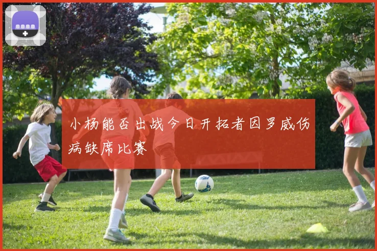 小杨能否出战今日开拓者因罗威伤病缺席比赛