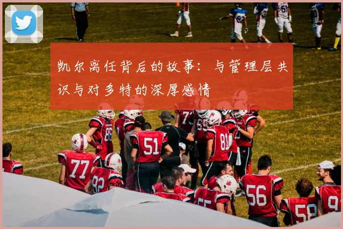 凯尔离任背后的故事：与管理层共识与对多特的深厚感情