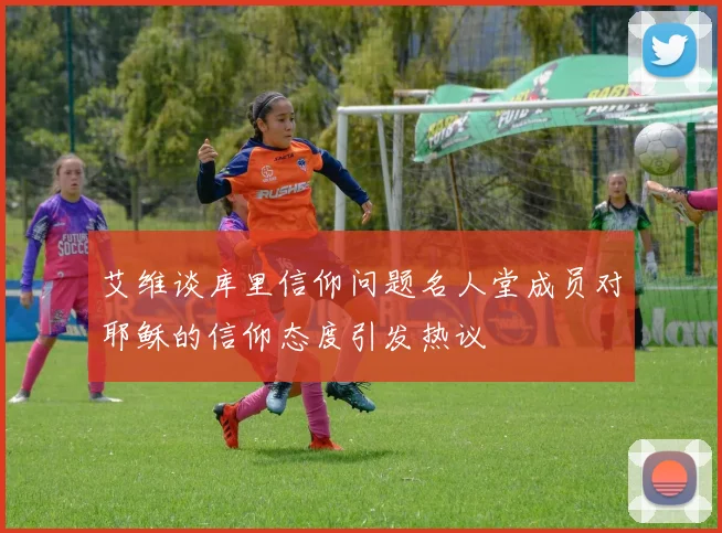 艾维谈库里信仰问题名人堂成员对耶稣的信仰态度引发热议