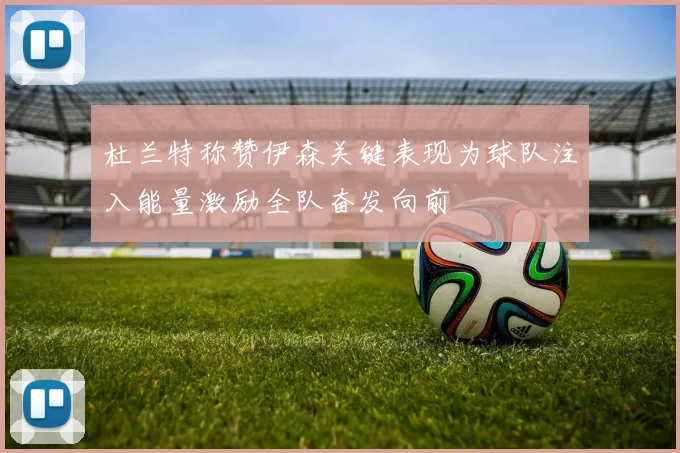 杜兰特称赞伊森关键表现为球队注入能量激励全队奋发向前