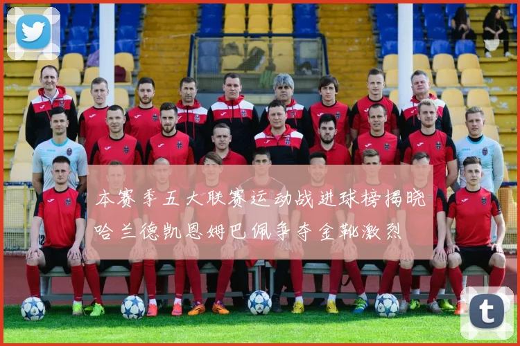 本赛季五大联赛运动战进球榜揭晓哈兰德凯恩姆巴佩争夺金靴激烈
