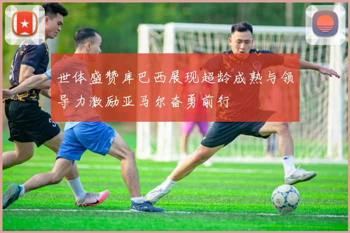 世体盛赞库巴西展现超龄成熟与领导力激励亚马尔奋勇前行